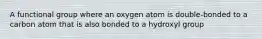 A functional group where an oxygen atom is double-bonded to a carbon atom that is also bonded to a hydroxyl group