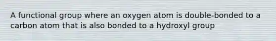 A functional group where an oxygen atom is double-bonded to a carbon atom that is also bonded to a hydroxyl group