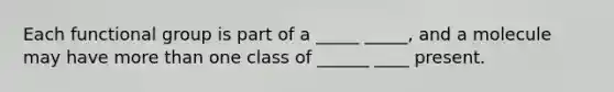 Each functional group is part of a _____ _____, and a molecule may have more than one class of ______ ____ present.