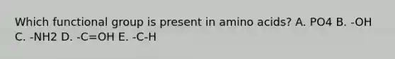 Which functional group is present in <a href='https://www.questionai.com/knowledge/k9gb720LCl-amino-acids' class='anchor-knowledge'>amino acids</a>? A. PO4 B. -OH C. -NH2 D. -C=OH E. -C-H