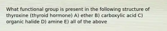 What functional group is present in the following structure of thyroxine (thyroid hormone) A) ether B) carboxylic acid C) organic halide D) amine E) all of the above