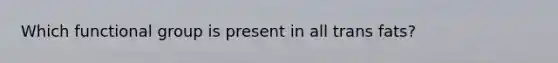 Which functional group is present in all trans fats?