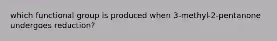 which functional group is produced when 3-methyl-2-pentanone undergoes reduction?