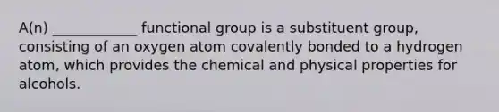 A(n) ____________ functional group is a substituent group, consisting of an oxygen atom covalently bonded to a hydrogen atom, which provides the chemical and physical properties for alcohols.