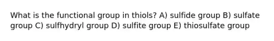 What is the functional group in thiols? A) sulfide group B) sulfate group C) sulfhydryl group D) sulfite group E) thiosulfate group