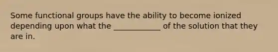 Some functional groups have the ability to become ionized depending upon what the ____________ of the solution that they are in.