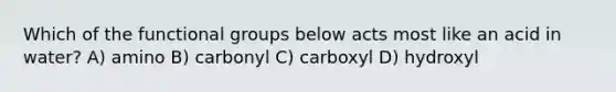 Which of the functional groups below acts most like an acid in water? A) amino B) carbonyl C) carboxyl D) hydroxyl