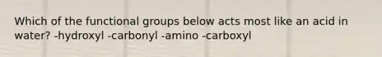 Which of the functional groups below acts most like an acid in water? -hydroxyl -carbonyl -amino -carboxyl