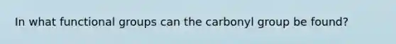 In what functional groups can the carbonyl group be found?