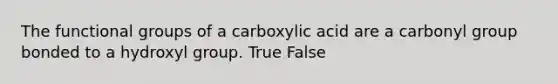 The functional groups of a carboxylic acid are a carbonyl group bonded to a hydroxyl group. True False