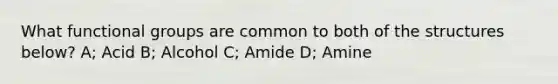 What functional groups are common to both of the structures below? A; Acid B; Alcohol C; Amide D; Amine