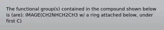 The functional group(s) contained in the compound shown below is (are): IMAGE(CH2NHCH2CH3 w/ a ring attached below, under first C)