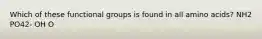 Which of these functional groups is found in all amino acids? NH2 PO42- OH O