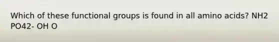 Which of these functional groups is found in all <a href='https://www.questionai.com/knowledge/k9gb720LCl-amino-acids' class='anchor-knowledge'>amino acids</a>? NH2 PO42- OH O