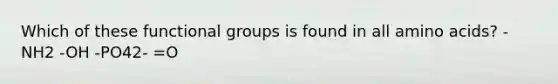 Which of these functional groups is found in all amino acids? -NH2 -OH -PO42- =O