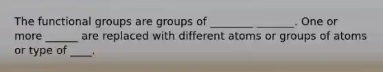 The functional groups are groups of ________ _______. One or more ______ are replaced with different atoms or groups of atoms or type of ____.