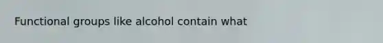 Functional groups like alcohol contain what