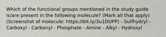 Which of the functional groups mentioned in the study guide is/are present in the following molecule? (Mark all that apply) (Screenshot of molecule: https://bit.ly/3u1DUPP) - Sulfhydryl - Carboxyl - Carbonyl - Phosphate - Amine - Alkyl - Hydroxyl