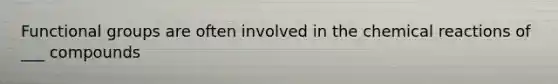 Functional groups are often involved in the chemical reactions of ___ compounds