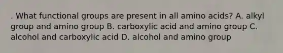 . What functional groups are present in all amino acids? A. alkyl group and amino group B. carboxylic acid and amino group C. alcohol and carboxylic acid D. alcohol and amino group