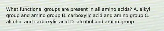 What functional groups are present in all amino acids? A. alkyl group and amino group B. carboxylic acid and amino group C. alcohol and carboxylic acid D. alcohol and amino group