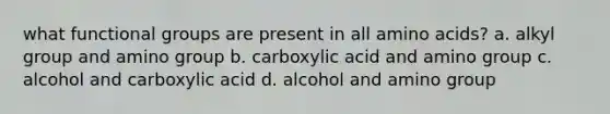 what functional groups are present in all <a href='https://www.questionai.com/knowledge/k9gb720LCl-amino-acids' class='anchor-knowledge'>amino acids</a>? a. alkyl group and amino group b. carboxylic acid and amino group c. alcohol and carboxylic acid d. alcohol and amino group