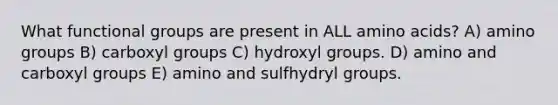 What functional groups are present in ALL amino acids? A) amino groups B) carboxyl groups C) hydroxyl groups. D) amino and carboxyl groups E) amino and sulfhydryl groups.