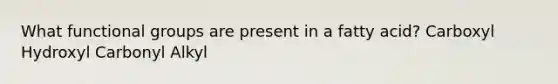 What functional groups are present in a fatty acid? Carboxyl Hydroxyl Carbonyl Alkyl