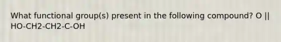 What functional group(s) present in the following compound? O || HO-CH2-CH2-C-OH