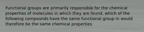 Functional groups are primarily responsible for the chemical properties of molecules in which they are found, which of the following compounds have the same functional group in would therefore be the same chemical properties