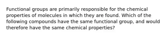 Functional groups are primarily responsible for the chemical properties of molecules in which they are found. Which of the following compounds have the same functional group, and would therefore have the same chemical properties?