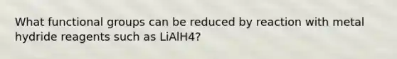 What functional groups can be reduced by reaction with metal hydride reagents such as LiAlH4?