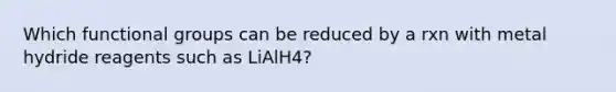 Which functional groups can be reduced by a rxn with metal hydride reagents such as LiAlH4?