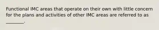 Functional IMC areas that operate on their own with little concern for the plans and activities of other IMC areas are referred to as ________.