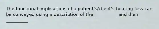 The functional implications of a patient's/client's hearing loss can be conveyed using a description of the __________ and their __________