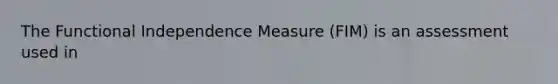 The Functional Independence Measure (FIM) is an assessment used in