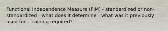 Functional Independence Measure (FIM) - standardized or non-standardized - what does it determine - what was it previously used for - training required?