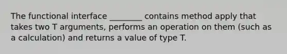 The functional interface ________ contains method apply that takes two T arguments, performs an operation on them (such as a calculation) and returns a value of type T.