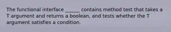 The functional interface ______ contains method test that takes a T argument and returns a boolean, and tests whether the T argument satisfies a condition.