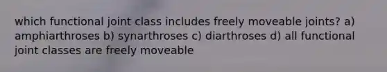 which functional joint class includes freely moveable joints? a) amphiarthroses b) synarthroses c) diarthroses d) all functional joint classes are freely moveable