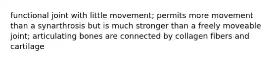 functional joint with little movement; permits more movement than a synarthrosis but is much stronger than a freely moveable joint; articulating bones are connected by collagen fibers and cartilage