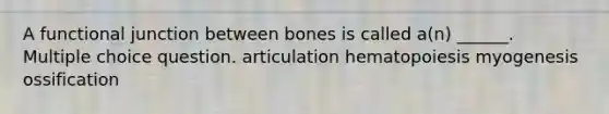 A functional junction between bones is called a(n) ______. Multiple choice question. articulation hematopoiesis myogenesis ossification