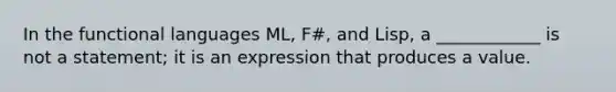 In the functional languages ML, F#, and Lisp, a ____________ is not a statement; it is an expression that produces a value.