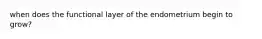 when does the functional layer of the endometrium begin to grow?
