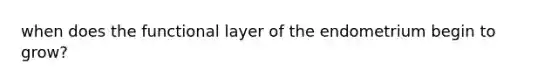 when does the functional layer of the endometrium begin to grow?