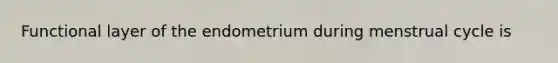 Functional layer of the endometrium during menstrual cycle is