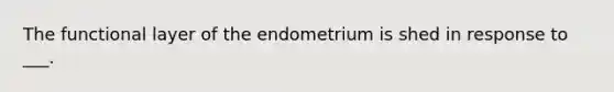 The functional layer of the endometrium is shed in response to ___.