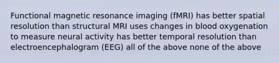 Functional magnetic resonance imaging (fMRI) has better spatial resolution than structural MRI uses changes in blood oxygenation to measure neural activity has better temporal resolution than electroencephalogram (EEG) all of the above none of the above