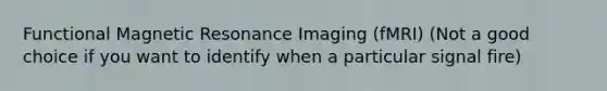 Functional Magnetic Resonance Imaging (fMRI) (Not a good choice if you want to identify when a particular signal fire)