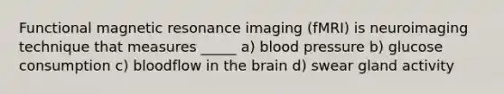 Functional magnetic resonance imaging (fMRI) is neuroimaging technique that measures _____ a) blood pressure b) glucose consumption c) bloodflow in the brain d) swear gland activity